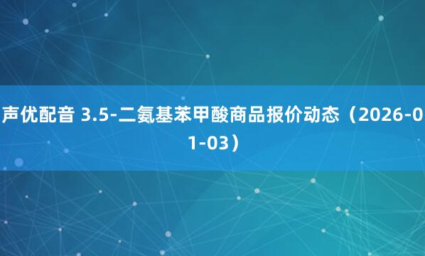 声优配音 3.5-二氨基苯甲酸商品报价动态（2026-01-03）