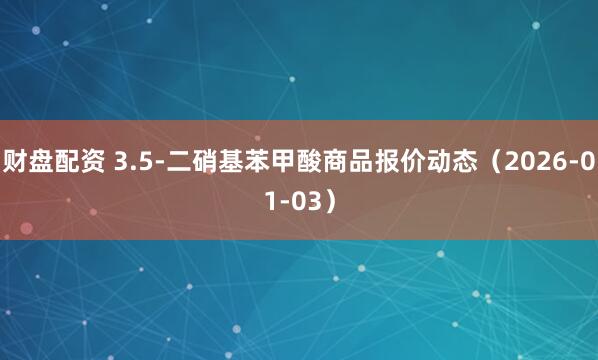 财盘配资 3.5-二硝基苯甲酸商品报价动态（2026-01-03）