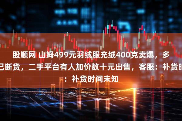 股顺网 山姆499元羽绒服充绒400克卖爆，多个门店已断货，二手平台有人加价数十元出售，客服：补货时间未知