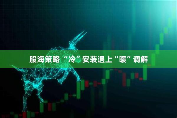 股海策略 “冷”安装遇上“暖”调解