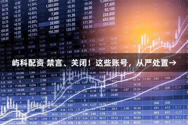 屿科配资 禁言、关闭！这些账号，从严处置→