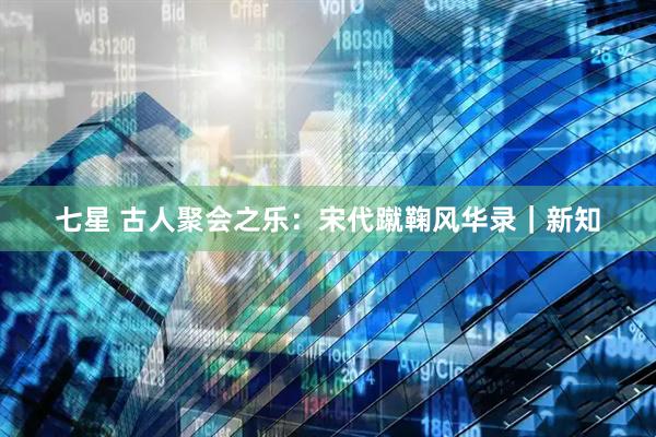 七星 古人聚会之乐：宋代蹴鞠风华录｜新知