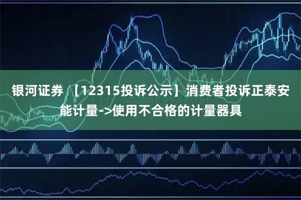 银河证券 【12315投诉公示】消费者投诉正泰安能计量->使用不合格的计量器具
