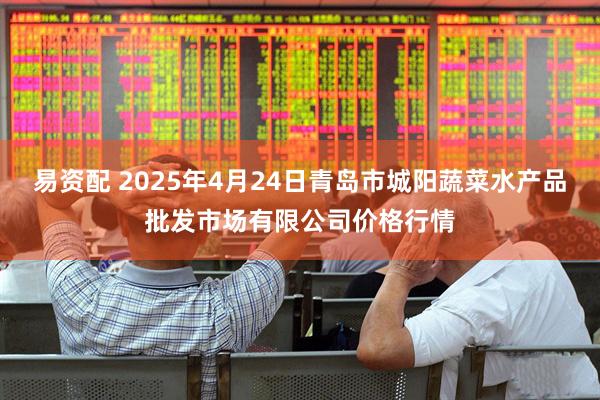 易资配 2025年4月24日青岛市城阳蔬菜水产品批发市场有限公司价格行情