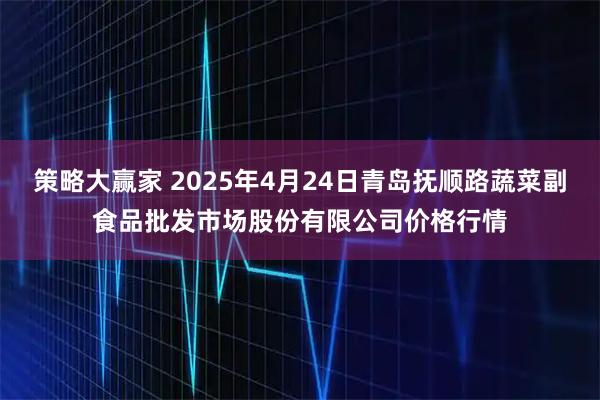 策略大赢家 2025年4月24日青岛抚顺路蔬菜副食品批发市场股份有限公司价格行情