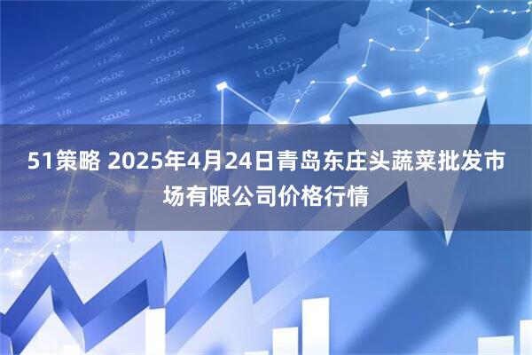 51策略 2025年4月24日青岛东庄头蔬菜批发市场有限公司价格行情