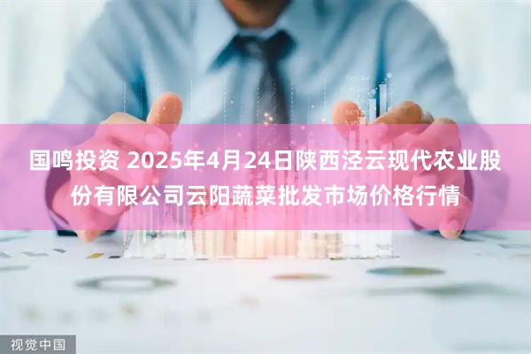国鸣投资 2025年4月24日陕西泾云现代农业股份有限公司云阳蔬菜批发市场价格行情