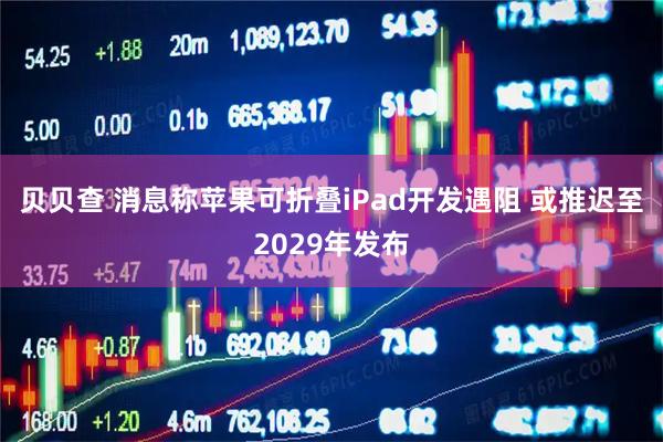 贝贝查 消息称苹果可折叠iPad开发遇阻 或推迟至2029年发布