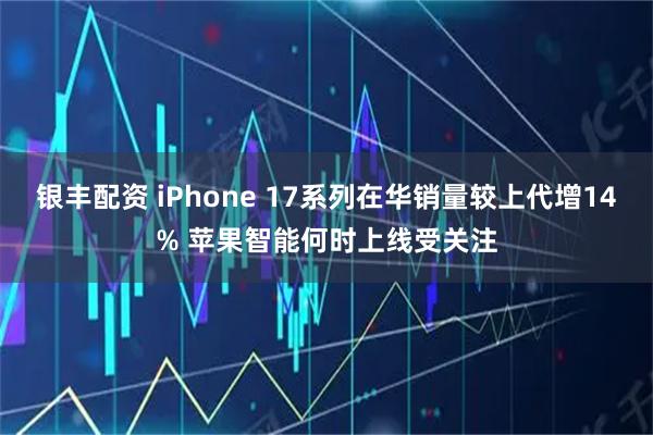 银丰配资 iPhone 17系列在华销量较上代增14% 苹果智能何时上线受关注