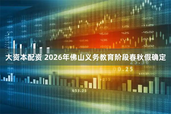 大资本配资 2026年佛山义务教育阶段春秋假确定