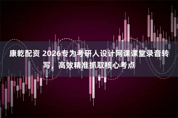 康乾配资 2026专为考研人设计网课课堂录音转写，高效精准抓取核心考点