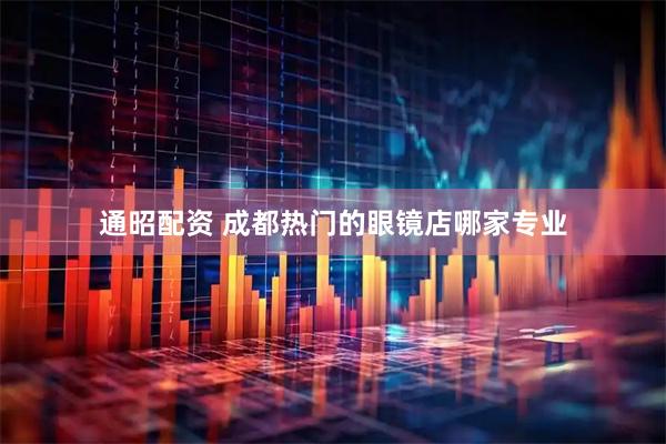 通昭配资 成都热门的眼镜店哪家专业