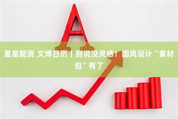 星星配资 文博日历丨别说没灵感！国风设计“素材包”有了