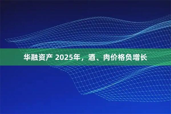 华融资产 2025年，酒、肉价格负增长