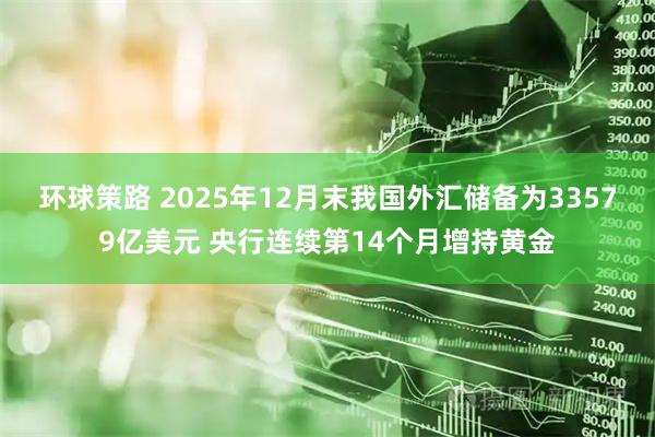 环球策路 2025年12月末我国外汇储备为33579亿美元 央行连续第14个月增持黄金