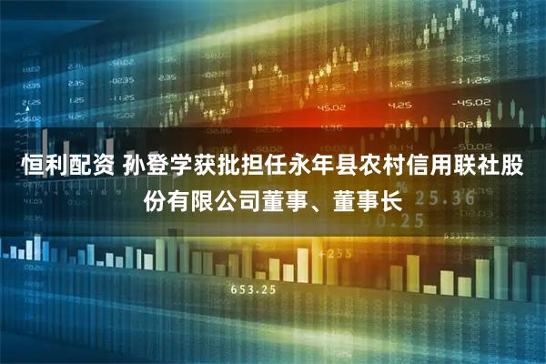 恒利配资 孙登学获批担任永年县农村信用联社股份有限公司董事、董事长