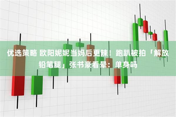 优选策略 欧阳妮妮当妈后更辣！跑趴被拍「解放铅笔腿」张书豪看晕：单身吗