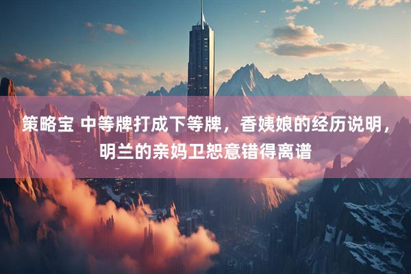 策略宝 中等牌打成下等牌，香姨娘的经历说明，明兰的亲妈卫恕意错得离谱