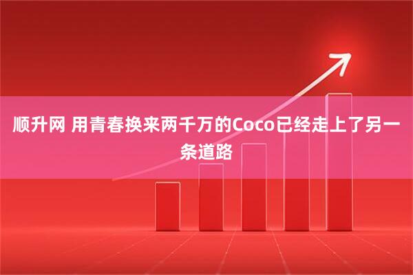 顺升网 用青春换来两千万的Coco已经走上了另一条道路
