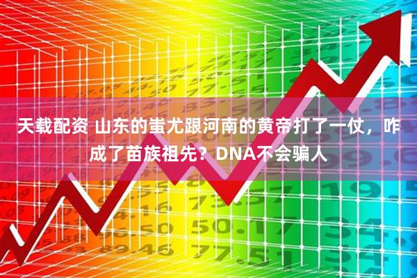 天载配资 山东的蚩尤跟河南的黄帝打了一仗，咋成了苗族祖先？DNA不会骗人