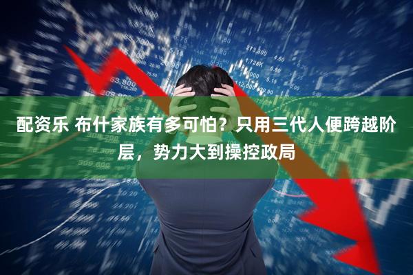 配资乐 布什家族有多可怕？只用三代人便跨越阶层，势力大到操控政局
