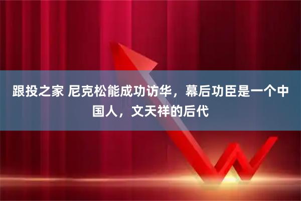 跟投之家 尼克松能成功访华，幕后功臣是一个中国人，文天祥的后代