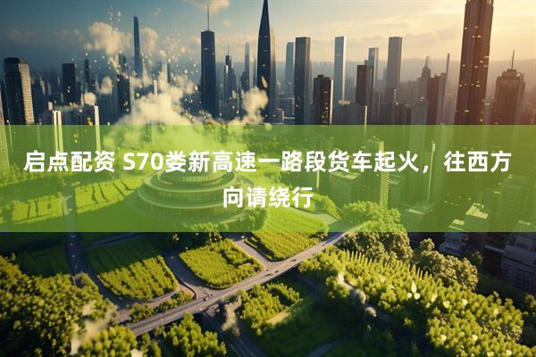 启点配资 S70娄新高速一路段货车起火，往西方向请绕行