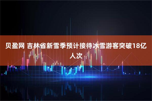 贝盈网 吉林省新雪季预计接待冰雪游客突破18亿人次