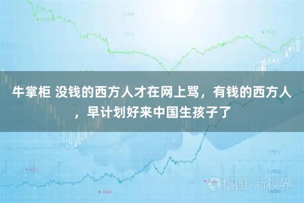 牛掌柜 没钱的西方人才在网上骂，有钱的西方人，早计划好来中国生孩子了