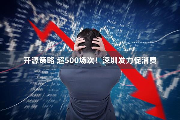 开源策略 超500场次！深圳发力促消费