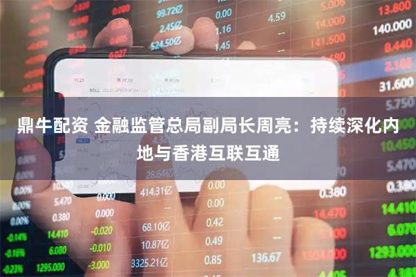 鼎牛配资 金融监管总局副局长周亮：持续深化内地与香港互联互通