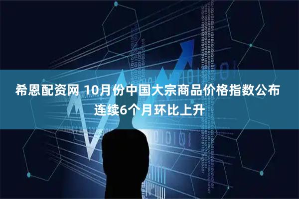希恩配资网 10月份中国大宗商品价格指数公布 连续6个月环比上升