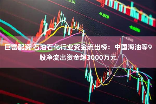 巨富配资 石油石化行业资金流出榜：中国海油等9股净流出资金超3000万元