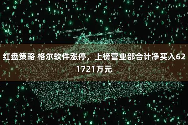 红盘策略 格尔软件涨停，上榜营业部合计净买入621721万元