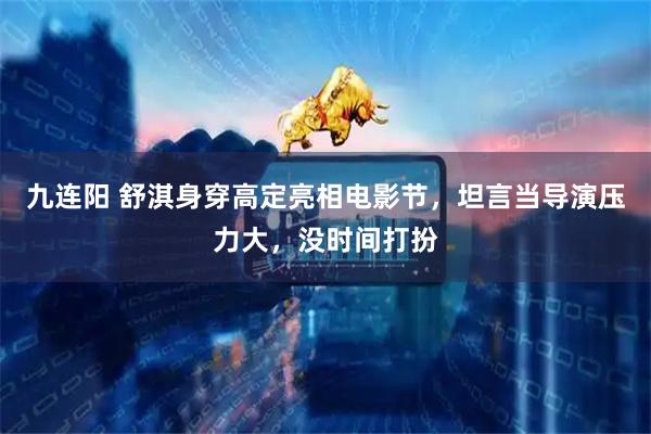 九连阳 舒淇身穿高定亮相电影节，坦言当导演压力大，没时间打扮