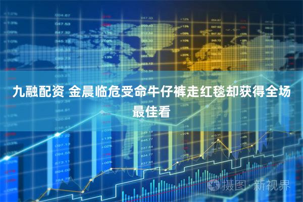 九融配资 金晨临危受命牛仔裤走红毯却获得全场最佳看