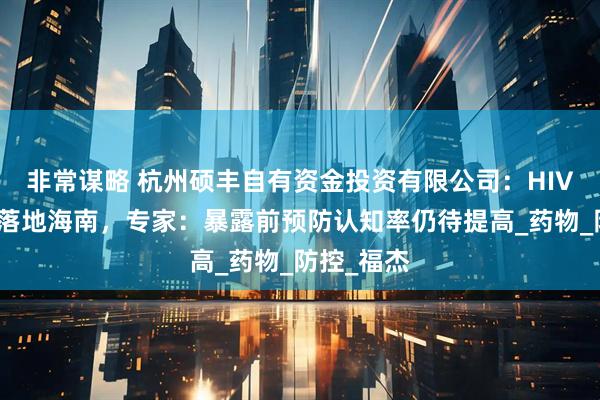 非常谋略 杭州硕丰自有资金投资有限公司：HIV预防新药落地海南，专家：暴露前预防认知率仍待提高_药物_防控_福杰