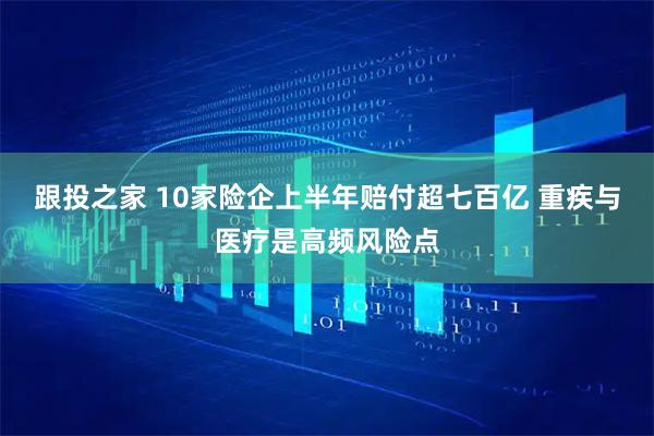 跟投之家 10家险企上半年赔付超七百亿 重疾与医疗是高频风险点