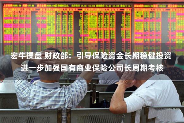 宏牛操盘 财政部：引导保险资金长期稳健投资 进一步加强国有商业保险公司长周期考核